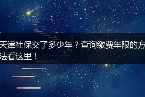 天津社保交了多少年？查询缴费年限的方法看这里！