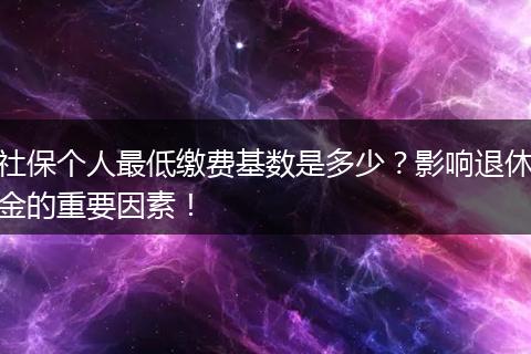 社保个人最低缴费基数是多少？影响退休金的重要因素！