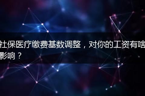 社保医疗缴费基数调整，对你的工资有啥影响？