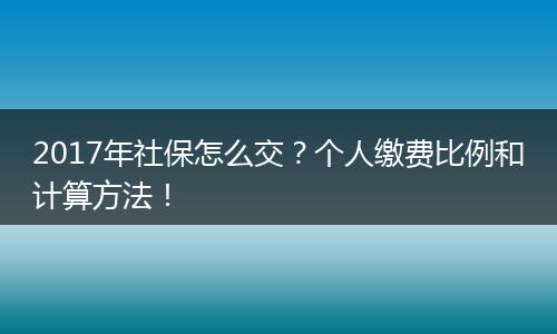 2017年社保怎么交？个人缴费比例和计算方法！