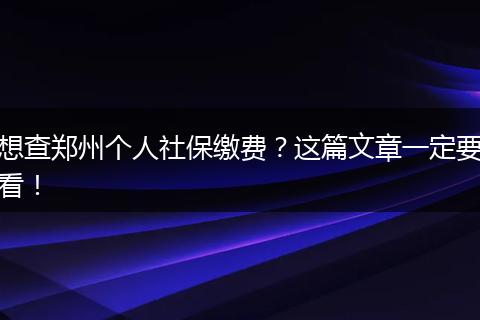 想查郑州个人社保缴费？这篇文章一定要看！