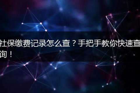 社保缴费记录怎么查？手把手教你快速查询！