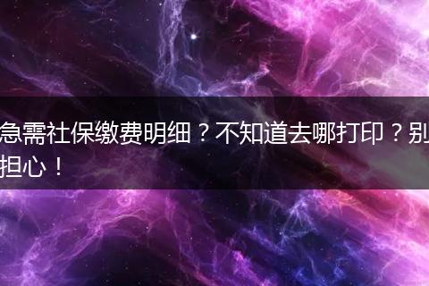急需社保缴费明细？不知道去哪打印？别担心！