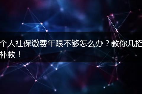 个人社保缴费年限不够怎么办？教你几招补救！