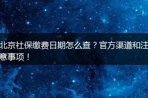 北京社保缴费日期怎么查？官方渠道和注意事项！