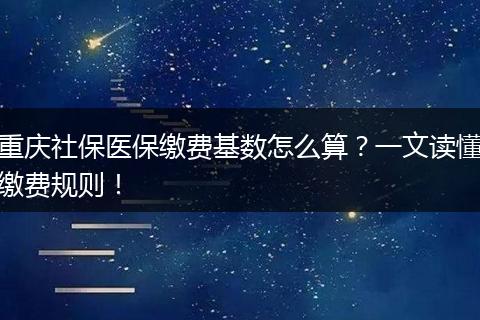 重庆社保医保缴费基数怎么算？一文读懂缴费规则！