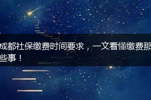 成都社保缴费时间要求，一文看懂缴费那些事！