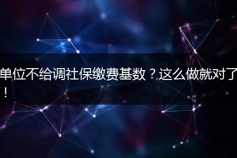 单位不给调社保缴费基数？这么做就对了！