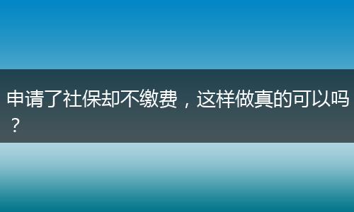 申请了社保却不缴费，这样做真的可以吗？
