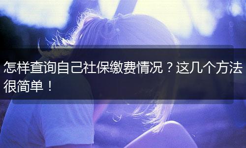 怎样查询自己社保缴费情况？这几个方法很简单！