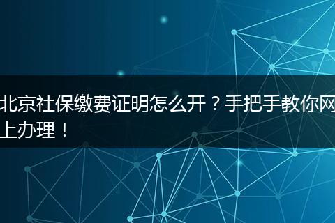北京社保缴费证明怎么开？手把手教你网上办理！