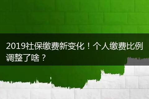 2019社保缴费新变化！个人缴费比例调整了啥？