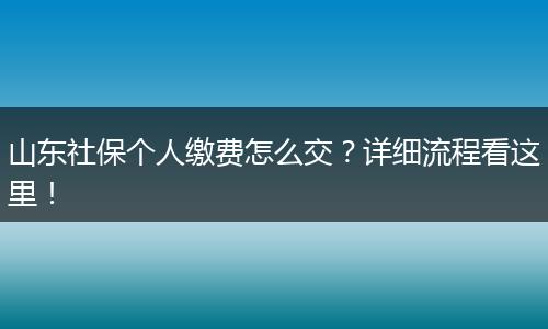 山东社保个人缴费怎么交？详细流程看这里！