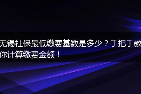 无锡社保最低缴费基数是多少？手把手教你计算缴费金额！