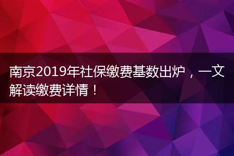 南京2019年社保缴费基数出炉，一文解读缴费详情！