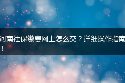 河南社保缴费网上怎么交？详细操作指南！