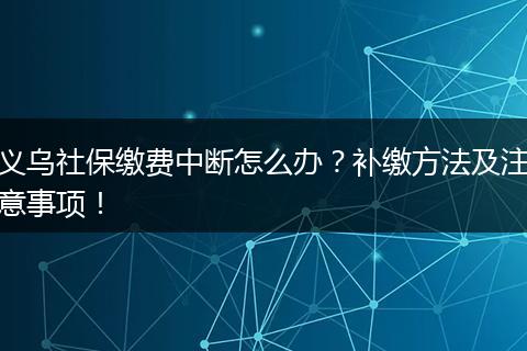义乌社保缴费中断怎么办？补缴方法及注意事项！