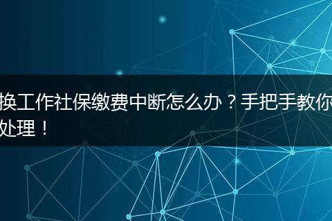 换工作社保缴费中断怎么办？手把手教你处理！
