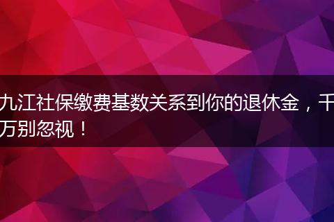 九江社保缴费基数关系到你的退休金，千万别忽视！