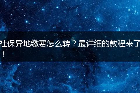 社保异地缴费怎么转？最详细的教程来了！