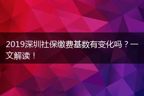 2019深圳社保缴费基数有变化吗？一文解读！