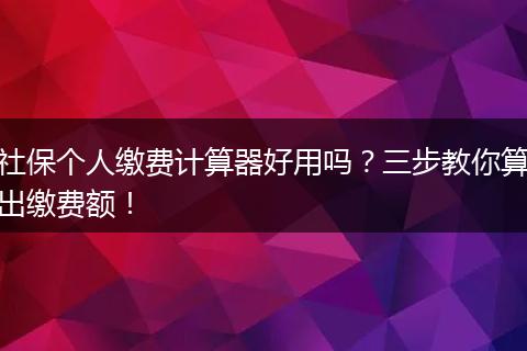 社保个人缴费计算器好用吗？三步教你算出缴费额！