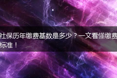 社保历年缴费基数是多少？一文看懂缴费标准！
