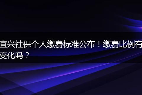 宜兴社保个人缴费标准公布！缴费比例有变化吗？