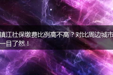镇江社保缴费比例高不高？对比周边城市一目了然！