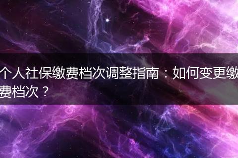 个人社保缴费档次调整指南：如何变更缴费档次？