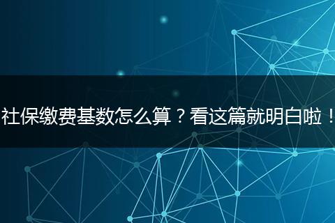 社保缴费基数怎么算？看这篇就明白啦！