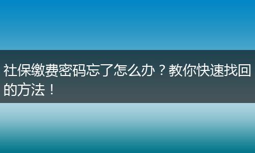社保缴费密码忘了怎么办？教你快速找回的方法！