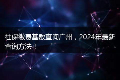 社保缴费基数查询广州，2024年最新查询方法！