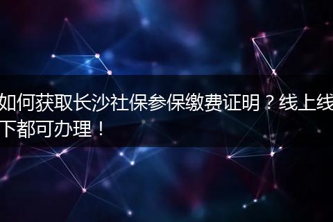 如何获取长沙社保参保缴费证明？线上线下都可办理！