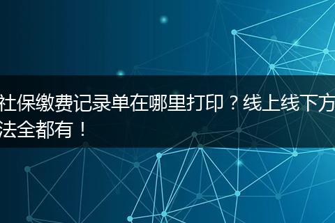社保缴费记录单在哪里打印？线上线下方法全都有！