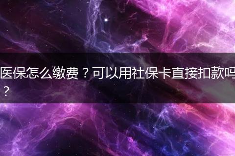 医保怎么缴费？可以用社保卡直接扣款吗？