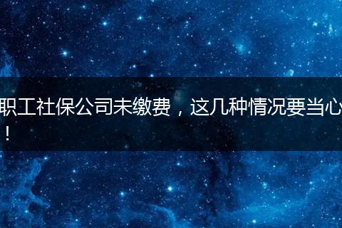 职工社保公司未缴费，这几种情况要当心！