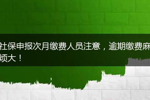 社保申报次月缴费人员注意，逾期缴费麻烦大！