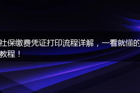 社保缴费凭证打印流程详解，一看就懂的教程！