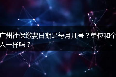 广州社保缴费日期是每月几号？单位和个人一样吗？