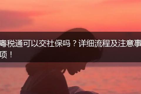 粤税通可以交社保吗？详细流程及注意事项！