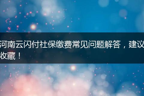 河南云闪付社保缴费常见问题解答，建议收藏！