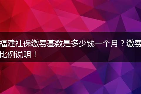 福建社保缴费基数是多少钱一个月？缴费比例说明！