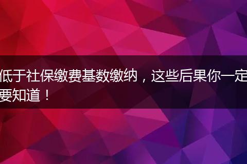 低于社保缴费基数缴纳，这些后果你一定要知道！