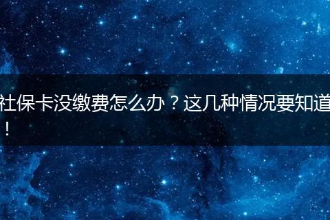社保卡没缴费怎么办？这几种情况要知道！