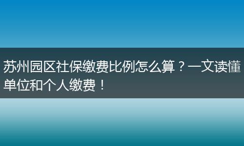 苏州园区社保缴费比例怎么算？一文读懂单位和个人缴费！