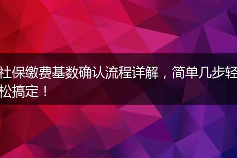 社保缴费基数确认流程详解，简单几步轻松搞定！