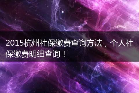 2015杭州社保缴费查询方法，个人社保缴费明细查询！