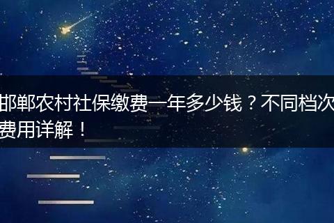 邯郸农村社保缴费一年多少钱？不同档次费用详解！