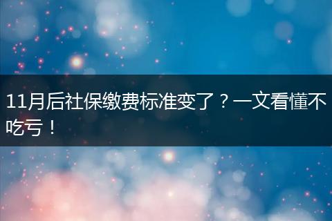 11月后社保缴费标准变了？一文看懂不吃亏！